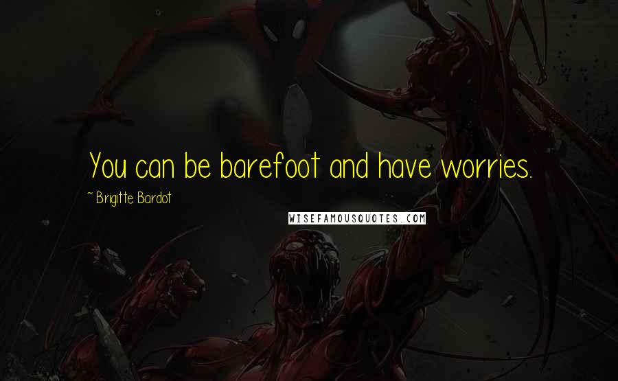Brigitte Bardot quotes: You can be barefoot and have worries.