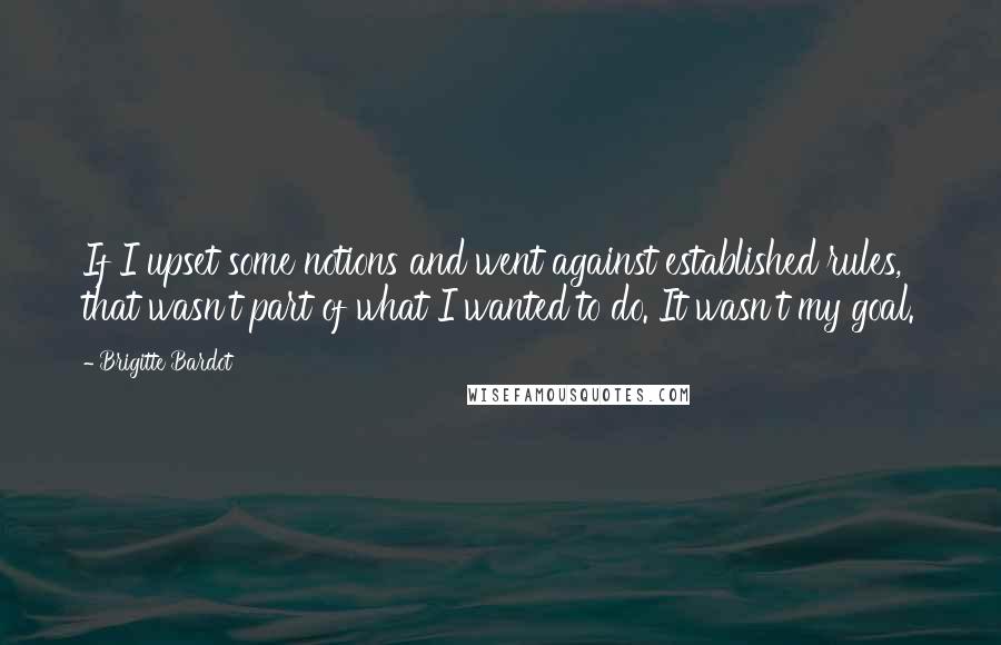 Brigitte Bardot quotes: If I upset some notions and went against established rules, that wasn't part of what I wanted to do. It wasn't my goal. Brigitte Bardot quotes: If I upset some notions and went against established rules, that wasn't part of what I wanted to do. It wasn't my goal.