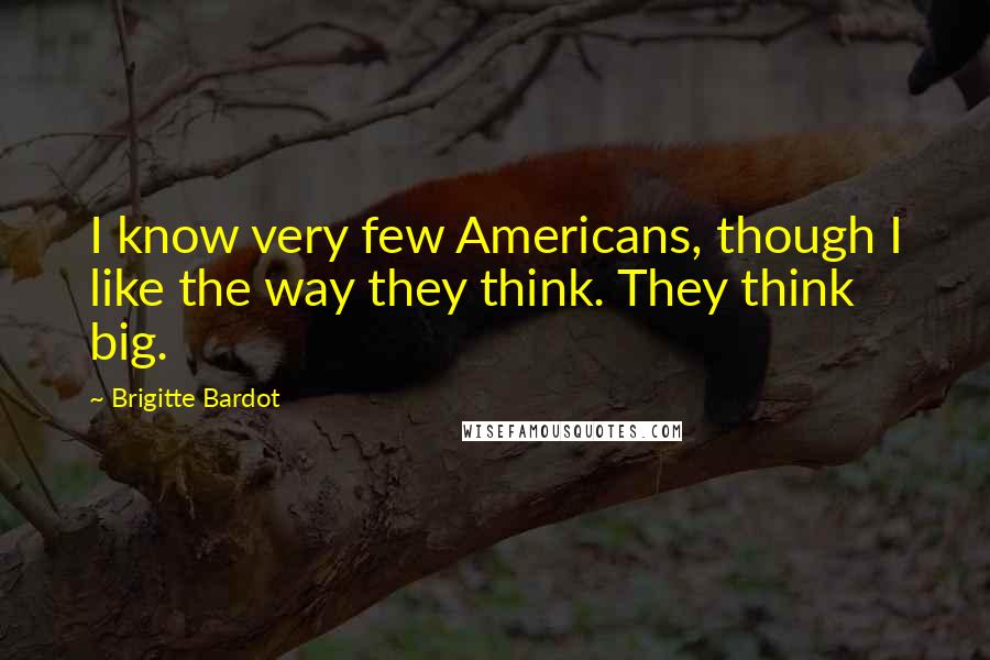 Brigitte Bardot quotes: I know very few Americans, though I like the way they think. They think big.