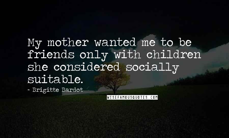 Brigitte Bardot quotes: My mother wanted me to be friends only with children she considered socially suitable.