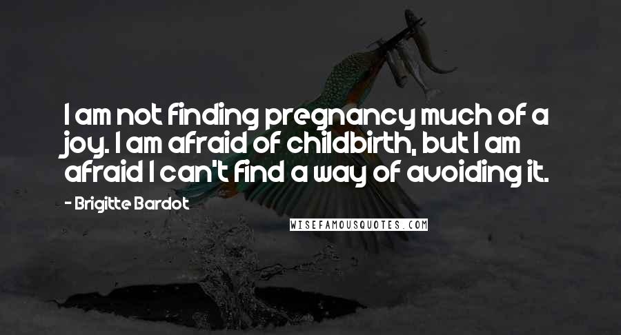 Brigitte Bardot quotes: I am not finding pregnancy much of a joy. I am afraid of childbirth, but I am afraid I can't find a way of avoiding it.