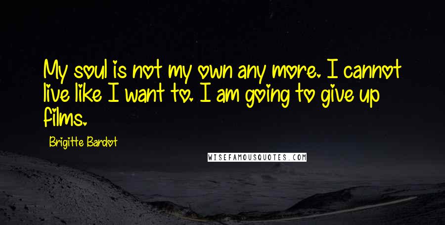 Brigitte Bardot quotes: My soul is not my own any more. I cannot live like I want to. I am going to give up films.