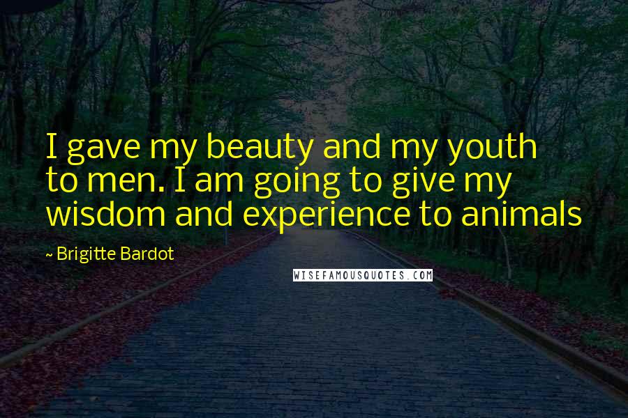 Brigitte Bardot quotes: I gave my beauty and my youth to men. I am going to give my wisdom and experience to animals