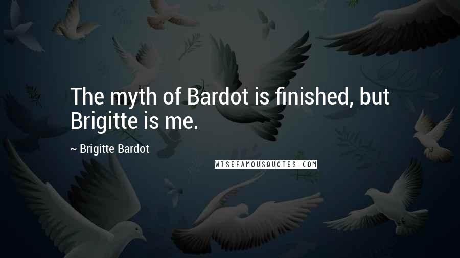 Brigitte Bardot quotes: The myth of Bardot is finished, but Brigitte is me.