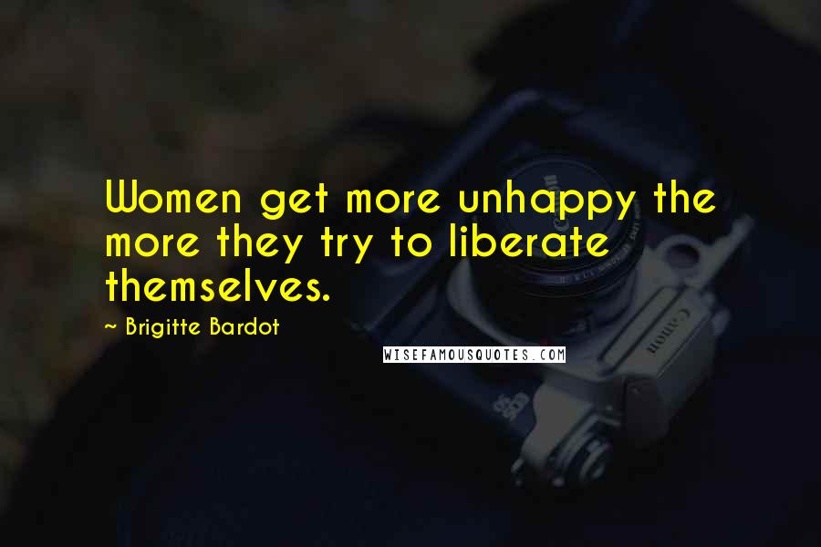 Brigitte Bardot quotes: Women get more unhappy the more they try to liberate themselves.