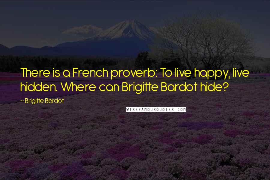 Brigitte Bardot quotes: There is a French proverb: To live happy, live hidden. Where can Brigitte Bardot hide?