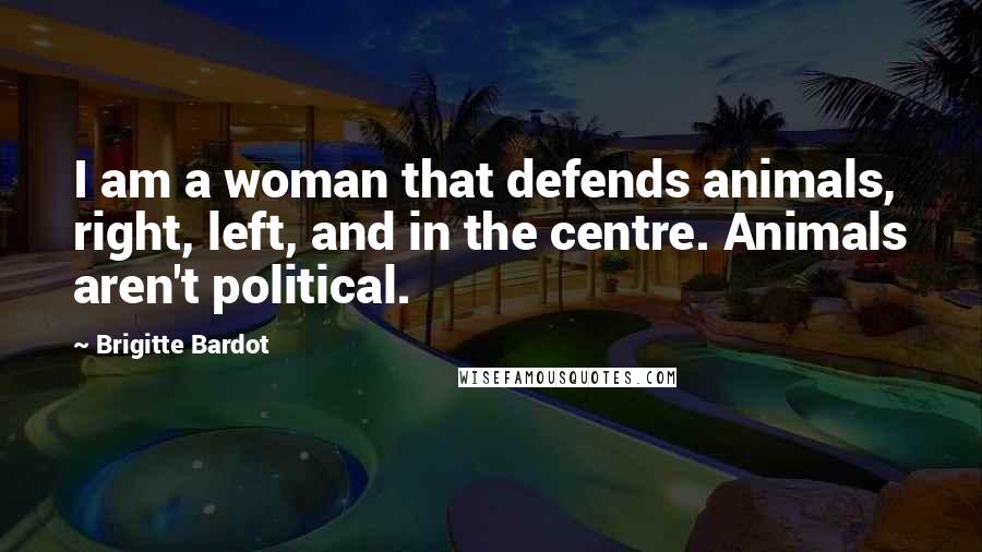 Brigitte Bardot quotes: I am a woman that defends animals, right, left, and in the centre. Animals aren't political.