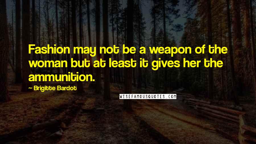 Brigitte Bardot quotes: Fashion may not be a weapon of the woman but at least it gives her the ammunition.