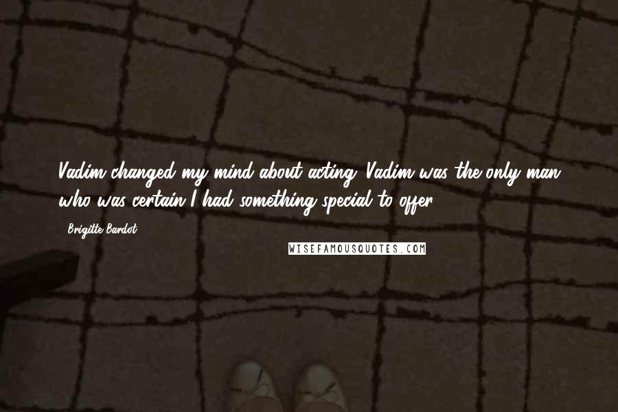 Brigitte Bardot quotes: Vadim changed my mind about acting. Vadim was the only man who was certain I had something special to offer. Brigitte Bardot quotes: Vadim changed my mind about acting. Vadim was the only man who was certain I had something special to offer.