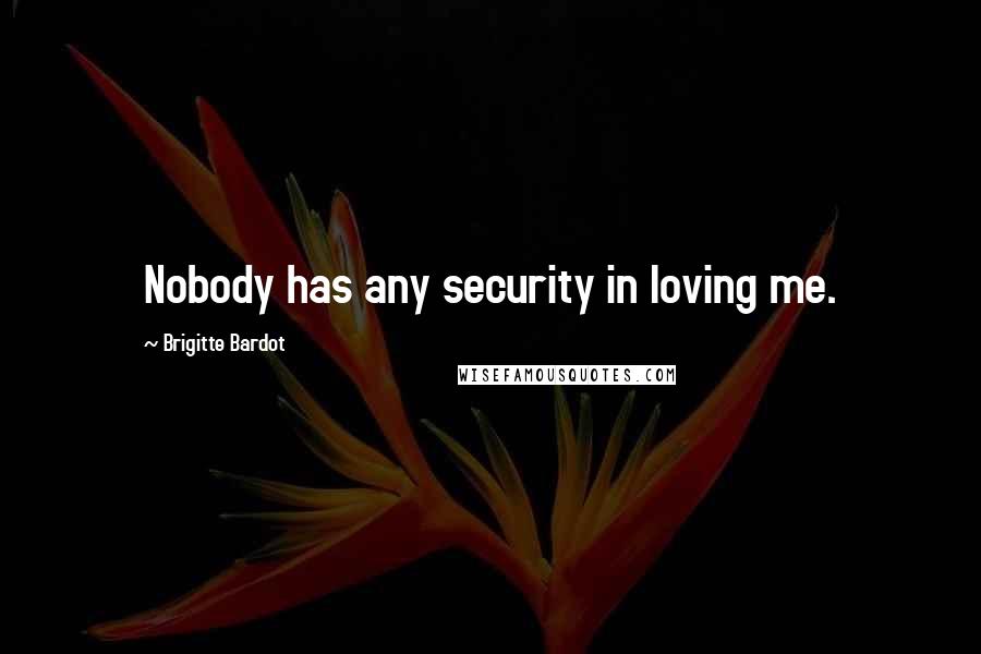 Brigitte Bardot quotes: Nobody has any security in loving me.