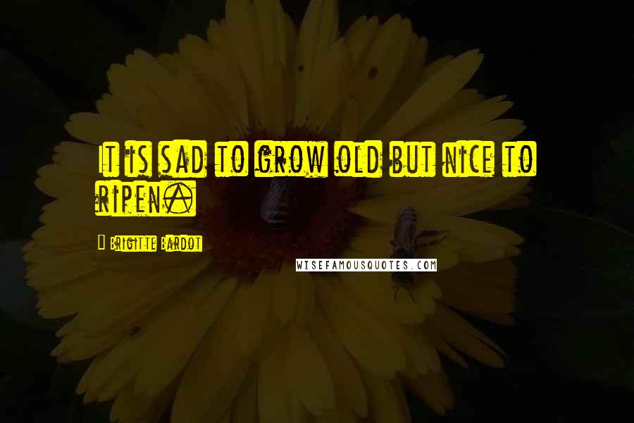 Brigitte Bardot quotes: It is sad to grow old but nice to ripen.