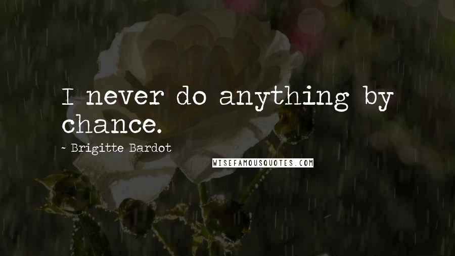 Brigitte Bardot quotes: I never do anything by chance.