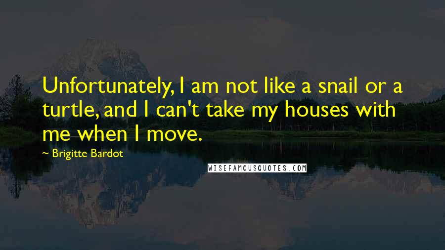 Brigitte Bardot quotes: Unfortunately, I am not like a snail or a turtle, and I can't take my houses with me when I move.