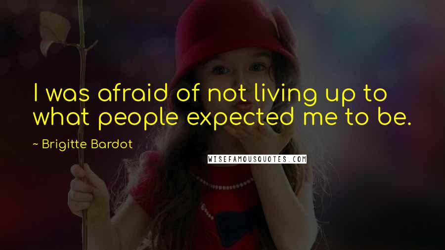 Brigitte Bardot quotes: I was afraid of not living up to what people expected me to be.