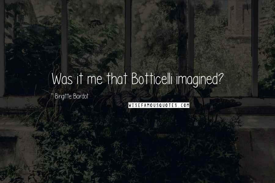 Brigitte Bardot quotes: Was it me that Botticelli imagined?