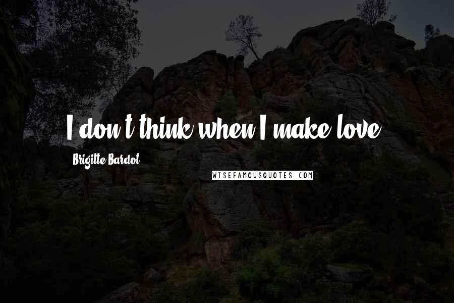 Brigitte Bardot quotes: I don't think when I make love.