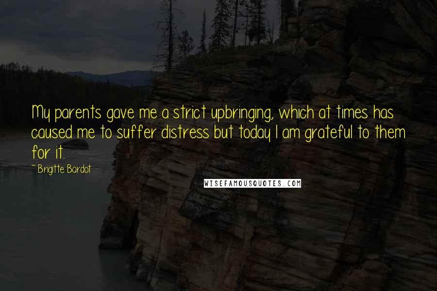 Brigitte Bardot quotes: My parents gave me a strict upbringing, which at times has caused me to suffer distress but today I am grateful to them for it.