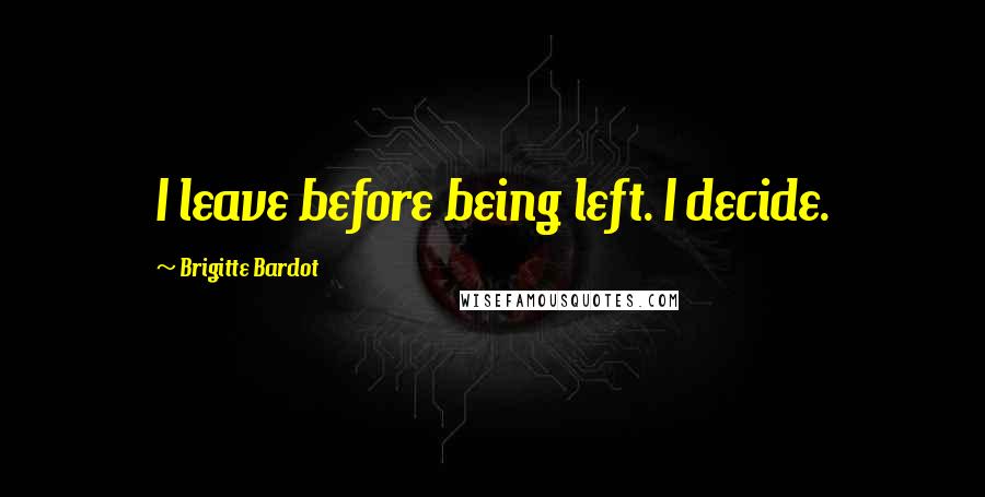 Brigitte Bardot quotes: I leave before being left. I decide.