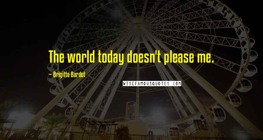 Brigitte Bardot quotes: The world today doesn't please me.