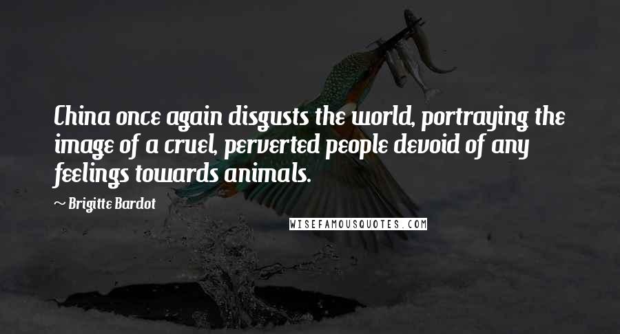 Brigitte Bardot quotes: China once again disgusts the world, portraying the image of a cruel, perverted people devoid of any feelings towards animals. Brigitte Bardot quotes: China once again disgusts the world, portraying the image of a cruel, perverted people devoid of any feelings towards animals.