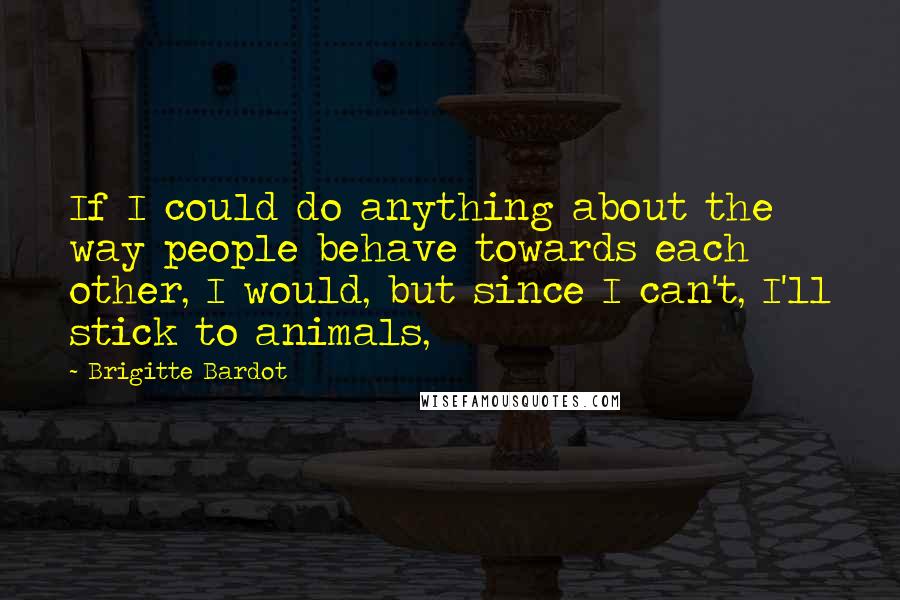 Brigitte Bardot quotes: If I could do anything about the way people behave towards each other, I would, but since I can't, I'll stick to animals, Brigitte Bardot quotes: If I could do anything about the way people behave towards each other, I would, but since I can't, I'll stick to animals,