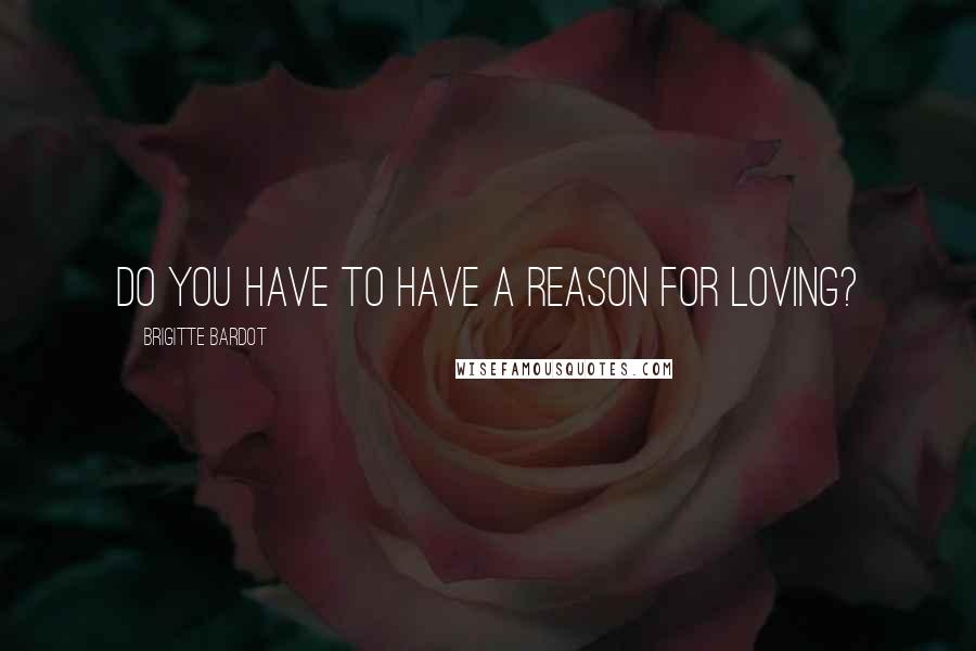 Brigitte Bardot quotes: Do you have to have a reason for loving?