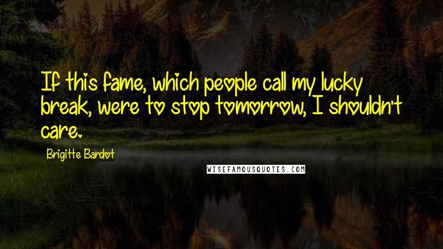 Brigitte Bardot quotes: If this fame, which people call my lucky break, were to stop tomorrow, I shouldn't care.