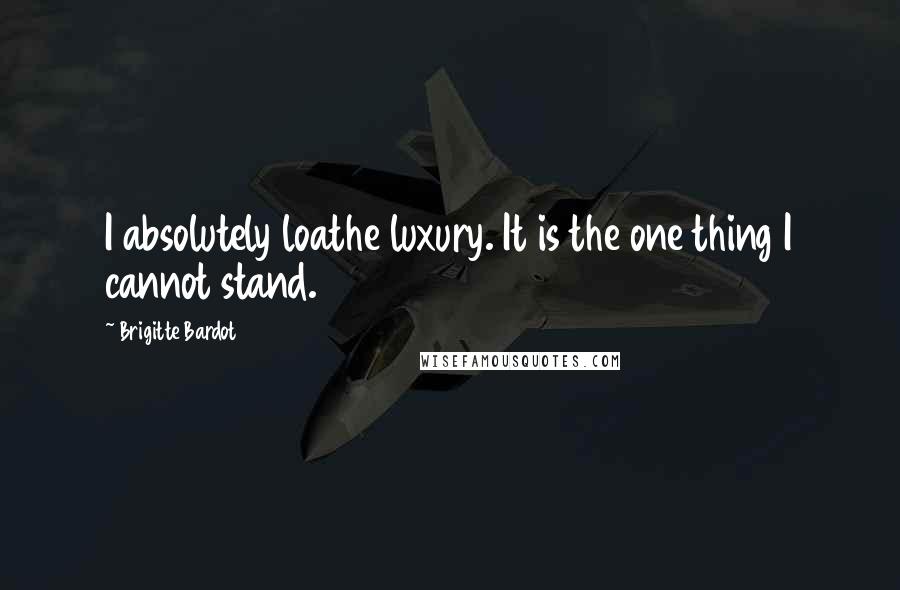 Brigitte Bardot quotes: I absolutely loathe luxury. It is the one thing I cannot stand.