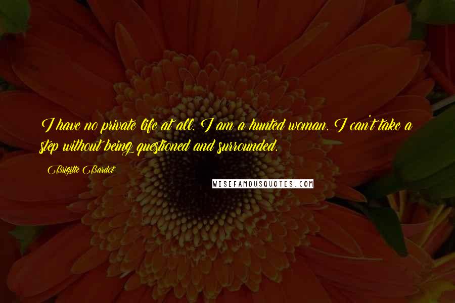 Brigitte Bardot quotes: I have no private life at all. I am a hunted woman. I can't take a step without being questioned and surrounded. Brigitte Bardot quotes: I have no private life at all. I am a hunted woman. I can't take a step without being questioned and surrounded.