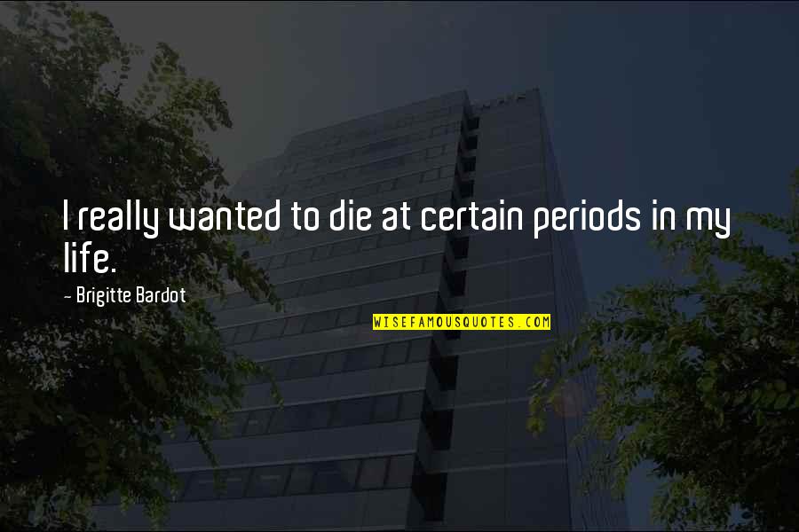 Brigitte Bardot Quotes By Brigitte Bardot: I really wanted to die at certain periods Brigitte Bardot Quotes By Brigitte Bardot: I really wanted to die at certain periods