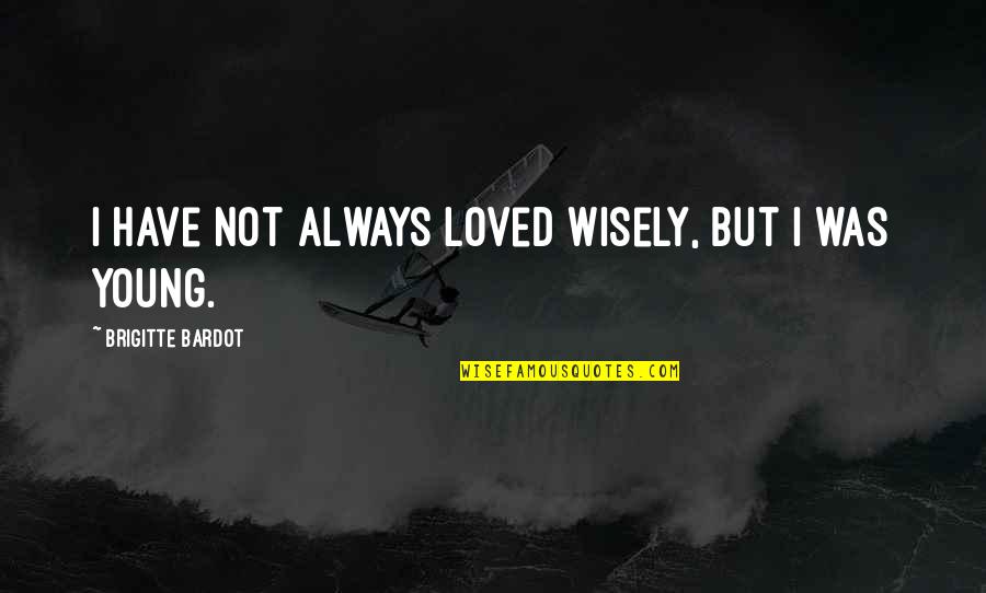 Brigitte Bardot Quotes By Brigitte Bardot: I have not always loved wisely, but I Brigitte Bardot Quotes By Brigitte Bardot: I have not always loved wisely, but I