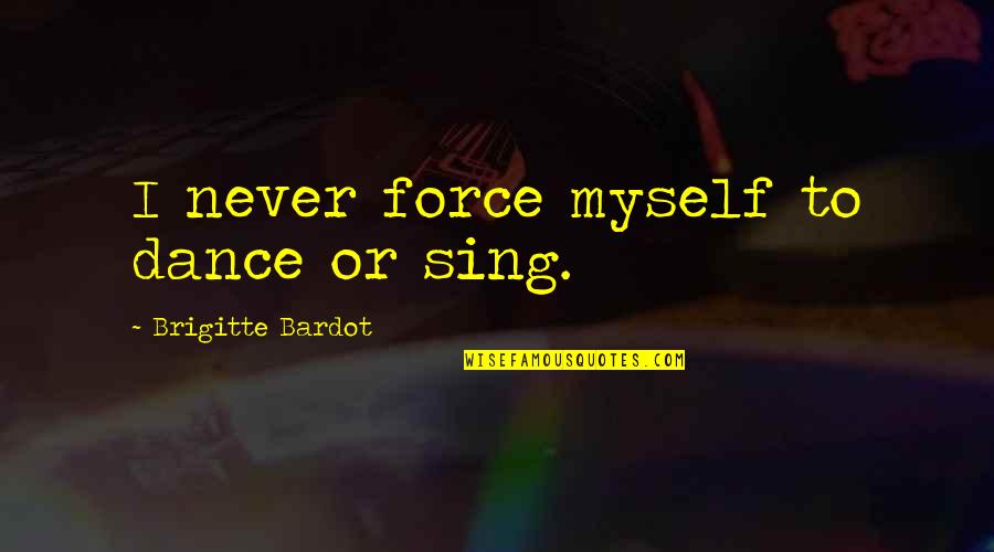 Brigitte Bardot Quotes By Brigitte Bardot: I never force myself to dance or sing. Brigitte Bardot Quotes By Brigitte Bardot: I never force myself to dance or sing.
