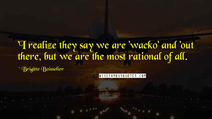 Brigitte Boisselier quotes: 'I realize they say we are 'wacko' and 'out there, but we are the most rational of all.