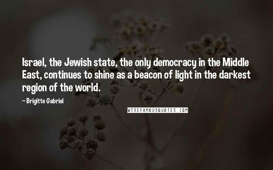 Brigitte Gabriel quotes: Israel, the Jewish state, the only democracy in the Middle East, continues to shine as a beacon of light in the darkest region of the world.