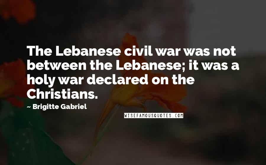 Brigitte Gabriel quotes: The Lebanese civil war was not between the Lebanese; it was a holy war declared on the Christians.