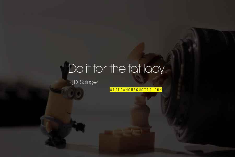 Brilhos E Quotes By J.D. Salinger: Do it for the fat lady! Brilhos E Quotes By J.D. Salinger: Do it for the fat lady!