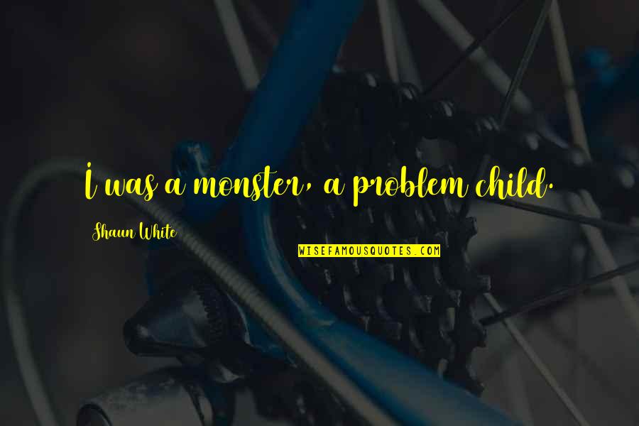Brillantezza Quotes By Shaun White: I was a monster, a problem child. Brillantezza Quotes By Shaun White: I was a monster, a problem child.