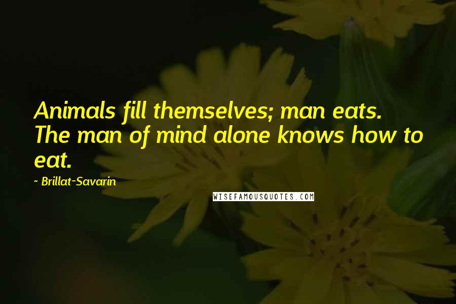 Brillat-Savarin quotes: Animals fill themselves; man eats. The man of mind alone knows how to eat.