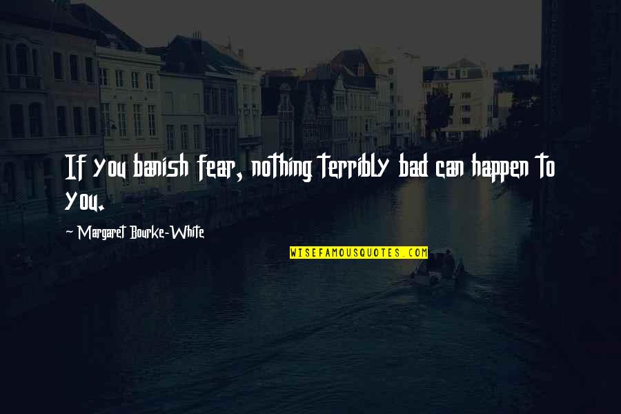 Brilliancy Chess Quotes By Margaret Bourke-White: If you banish fear, nothing terribly bad can