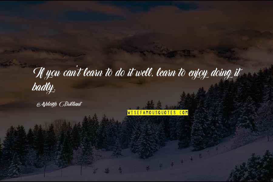 Brilliant Funny Quotes By Ashleigh Brilliant: If you can't learn to do it well, Brilliant Funny Quotes By Ashleigh Brilliant: If you can't learn to do it well,
