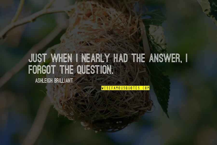 Brilliant Quotes By Ashleigh Brilliant: Just when I nearly had the answer, I