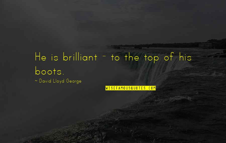 Brilliant Quotes By David Lloyd George: He is brilliant - to the top of