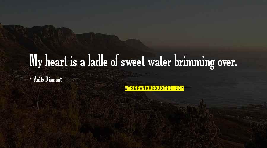 Brimming Quotes By Anita Diamant: My heart is a ladle of sweet water