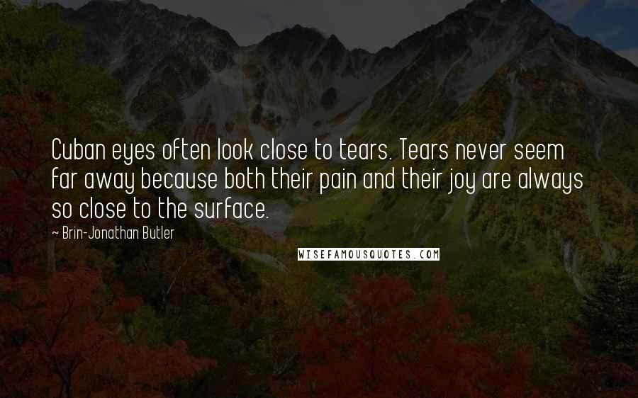 Brin-Jonathan Butler quotes: Cuban eyes often look close to tears. Tears never seem far away because both their pain and their joy are always so close to the surface.