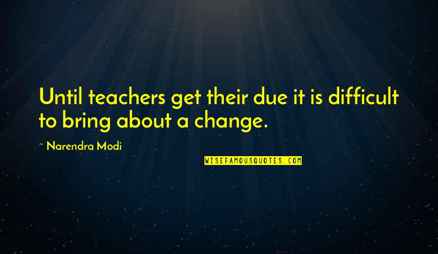 Bring A Change Quotes By Narendra Modi: Until teachers get their due it is difficult