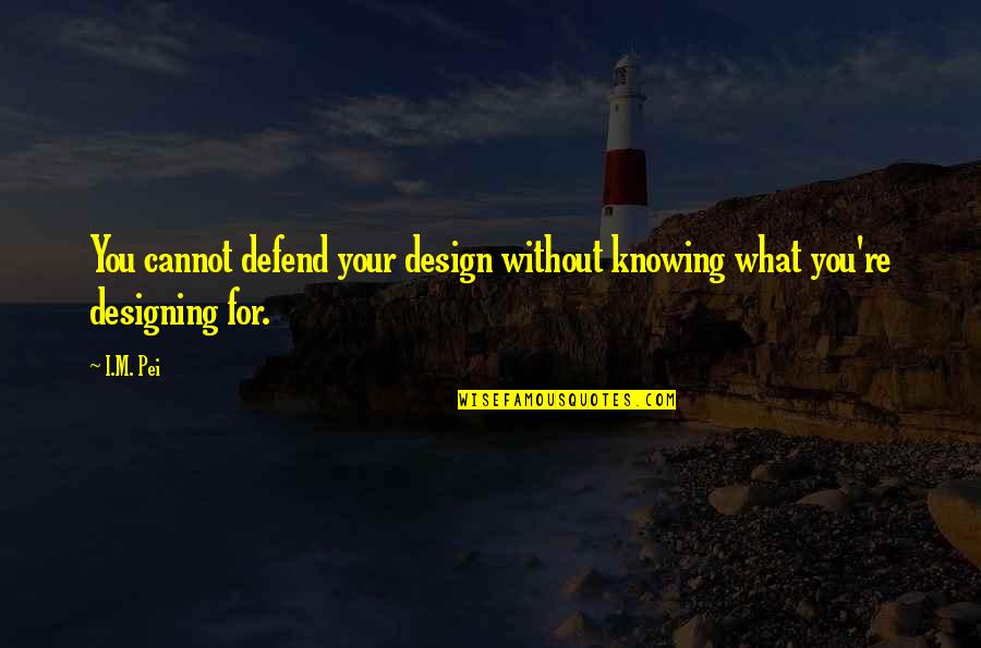 Bring Down The House Quotes By I.M. Pei: You cannot defend your design without knowing what