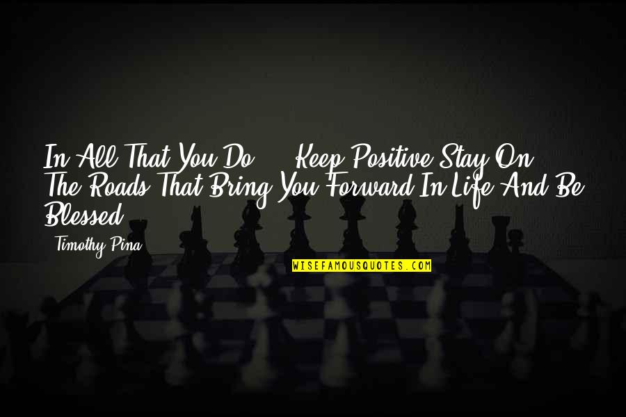 Bring Forward Quotes By Timothy Pina: In All That You Do ... Keep Positive,Stay