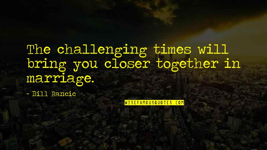 Bring It All Together Quotes By Bill Rancic: The challenging times will bring you closer together