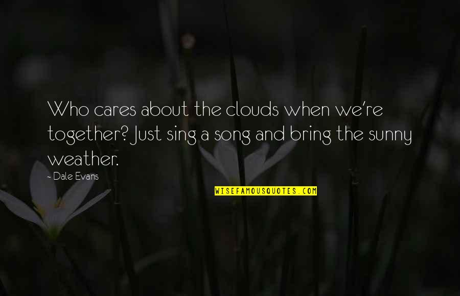 Bring It All Together Quotes By Dale Evans: Who cares about the clouds when we're together?