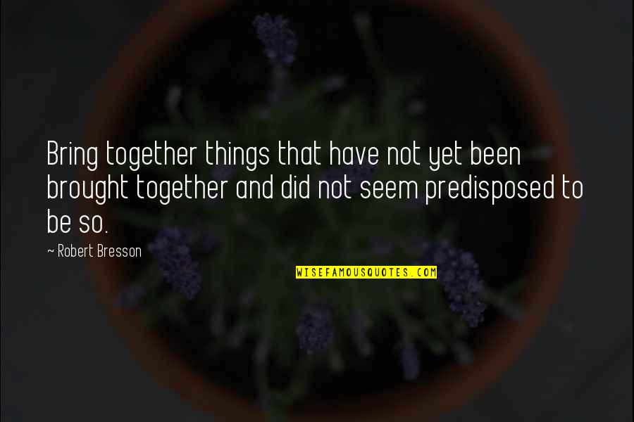 Bring It All Together Quotes By Robert Bresson: Bring together things that have not yet been